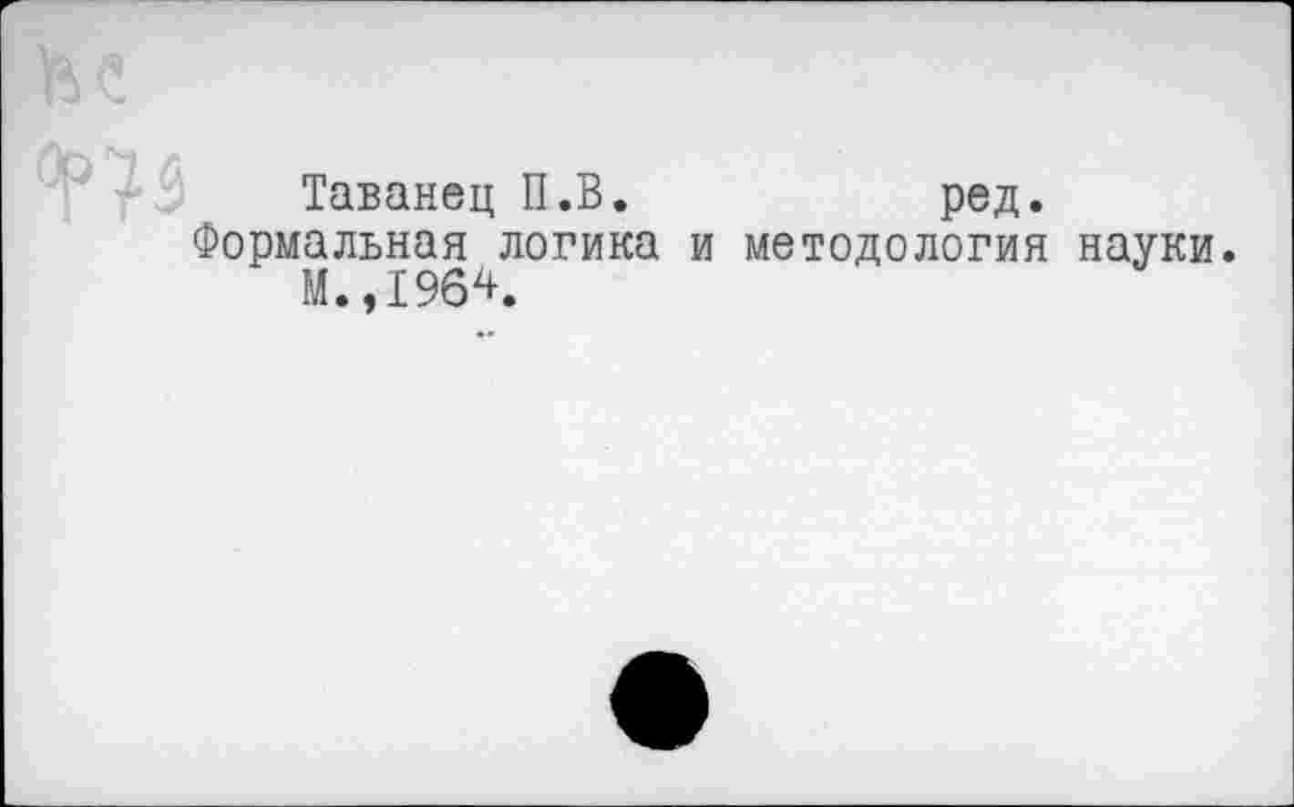 ﻿Таванец П.В.	ред.
Формальная логика и методология науки.
М.,1964.